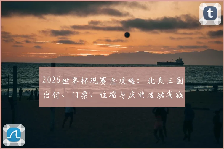 2026世界杯观赛全攻略：北美三国出行、门票、住宿与庆典活动省钱指南