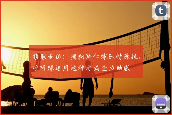 穆勒专访：揭秘拜仁球队特殊性，呼吁球迷用这种方式全力助威