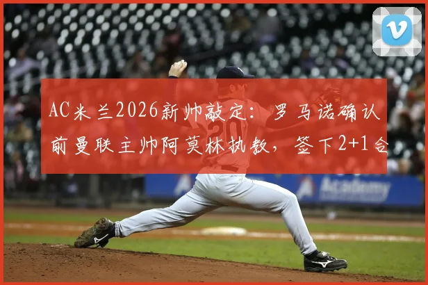 AC米兰2026新帅敲定：罗马诺确认前曼联主帅阿莫林执教，签下2+1合同，附战术分析