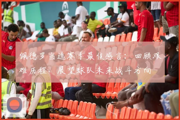 佩德罗当选赛季最佳感言：回顾艰难历程，展望球队未来战斗方向