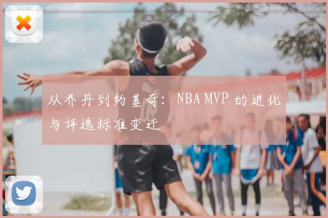 从乔丹到约基奇：NBA MVP 的进化与评选标准变迁