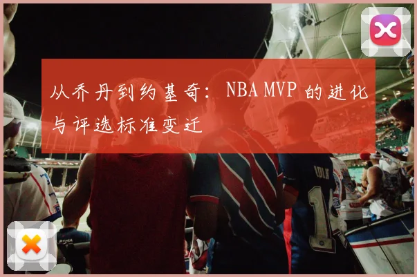 从乔丹到约基奇：NBA MVP 的进化与评选标准变迁