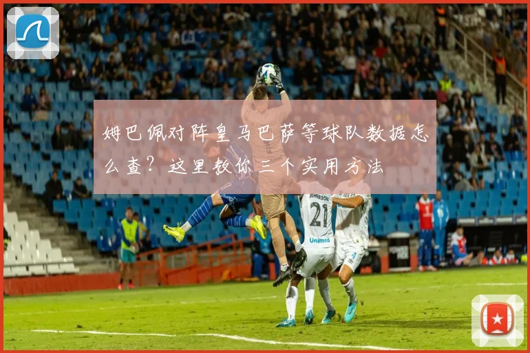 姆巴佩对阵皇马巴萨等球队数据怎么查？这里教你三个实用方法