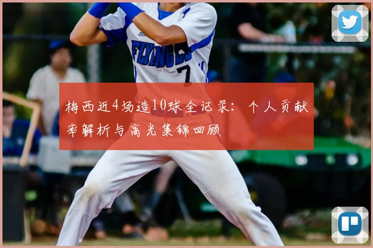 梅西近4场造10球全记录：个人贡献率解析与高光集锦回顾