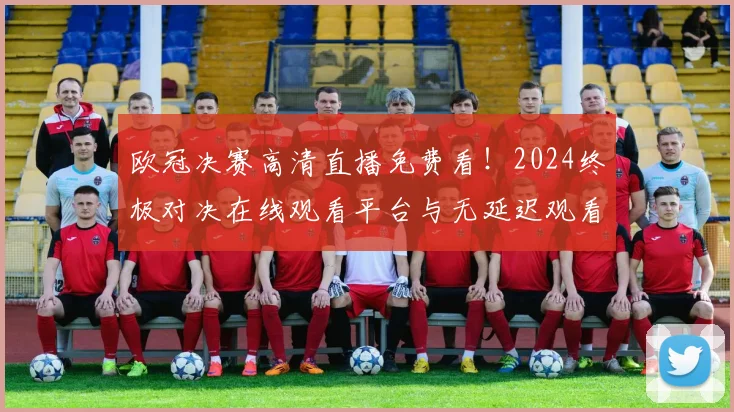欧冠决赛高清直播免费看！2024终极对决在线观看平台与无延迟观看指南