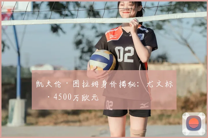 凯夫伦·图拉姆身价揭秘：尤文标价4500万欧元