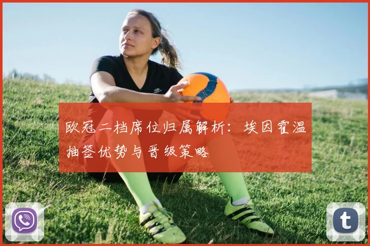 欧冠二档席位归属解析：埃因霍温抽签优势与晋级策略