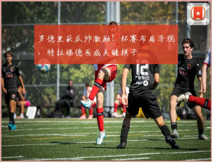 罗德里获瓜帅激励！杯赛布局浮现，特拉福德或成关键棋子