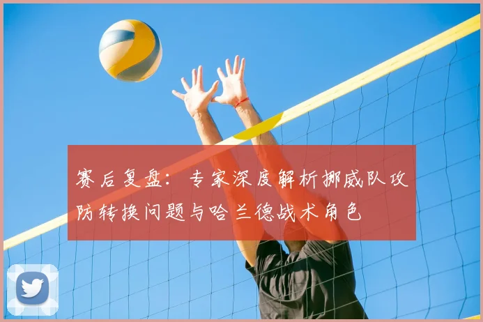 赛后复盘：专家深度解析挪威队攻防转换问题与哈兰德战术角色