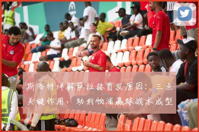 斯洛特详解萨拉赫首发原因：三点关键作用，助利物浦赢球战术成型