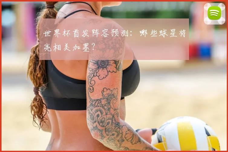 世界杯首发阵容预测:哪些球星将亮相美加墨?