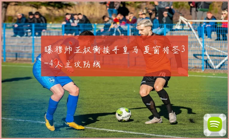 曝穆帅正权衡接手皇马 夏窗将签3-4人主攻防线