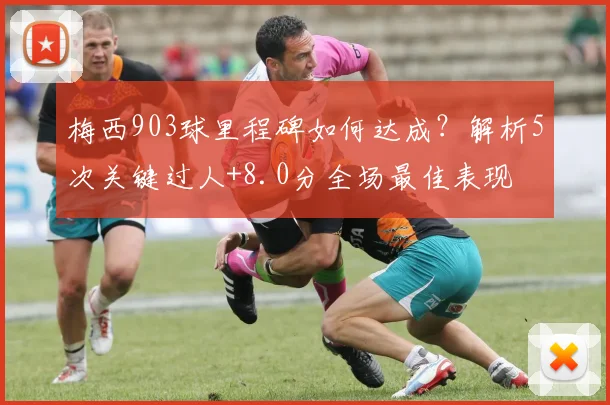 梅西903球里程碑如何达成？解析5次关键过人+8.0分全场最佳表现