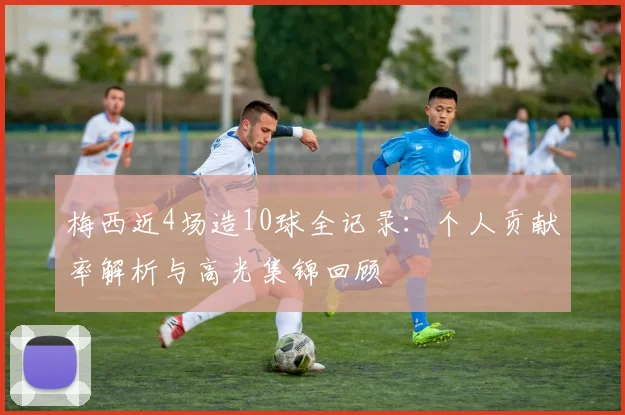 梅西近4场造10球全记录：个人贡献率解析与高光集锦回顾